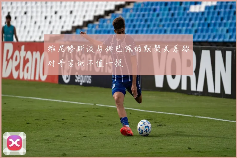 维尼修斯谈与姆巴佩的默契关系称对手言论不值一提
