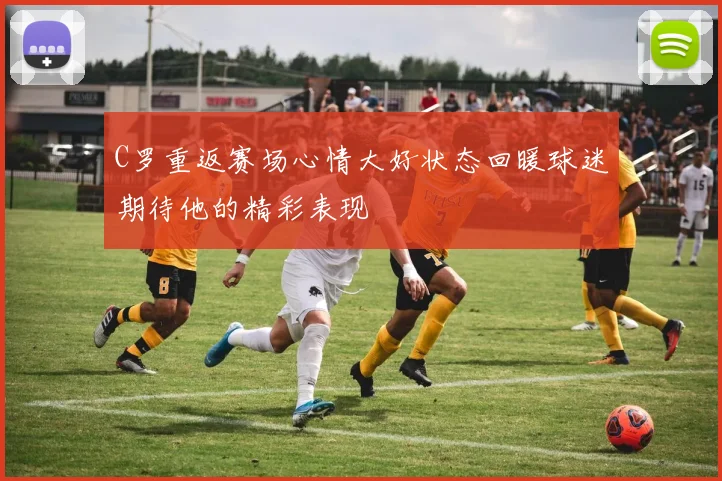 C罗重返赛场心情大好状态回暖球迷期待他的精彩表现