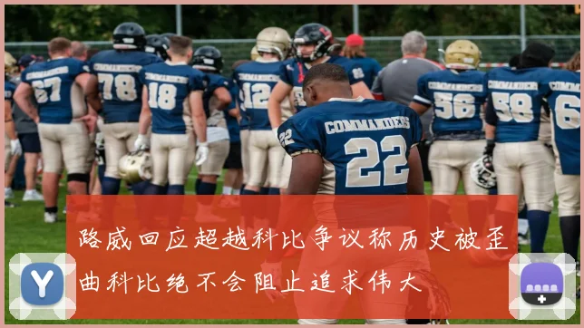 路威回应超越科比争议称历史被歪曲科比绝不会阻止追求伟大