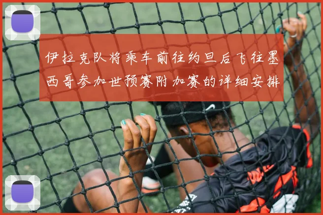 伊拉克队将乘车前往约旦后飞往墨西哥参加世预赛附加赛的详细安排