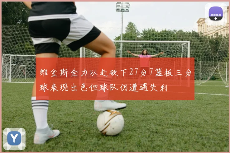 维金斯全力以赴砍下27分7篮板三分球表现出色但球队仍遭遇失利