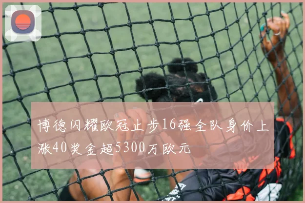 博德闪耀欧冠止步16强全队身价上涨40奖金超5300万欧元