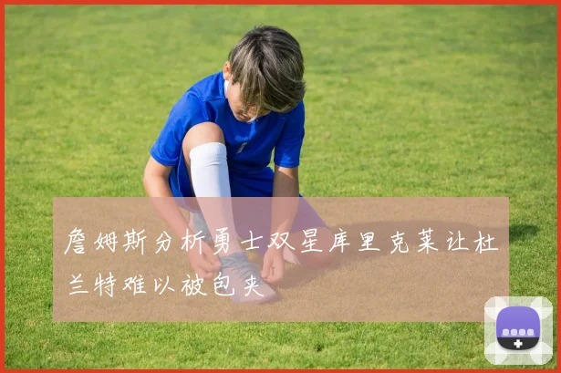 詹姆斯分析勇士双星库里克莱让杜兰特难以被包夹