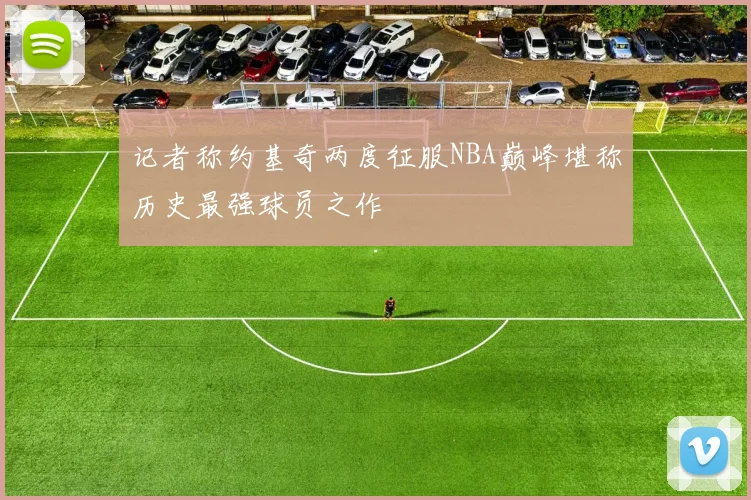 记者称约基奇两度征服NBA巅峰堪称历史最强球员之作