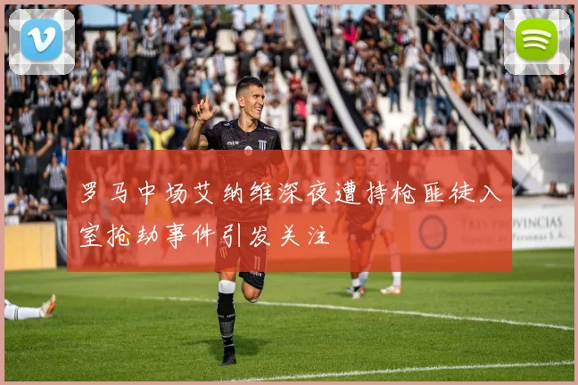 罗马中场艾纳维深夜遭持枪匪徒入室抢劫事件引发关注