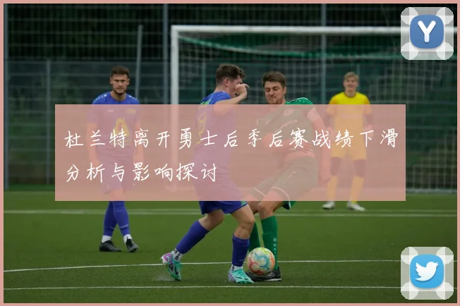 杜兰特离开勇士后季后赛战绩下滑分析与影响探讨