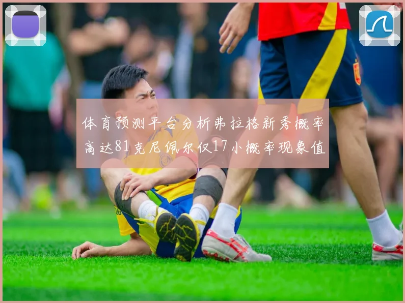 体育预测平台分析弗拉格新秀概率高达81克尼佩尔仅17小概率现象值得关注