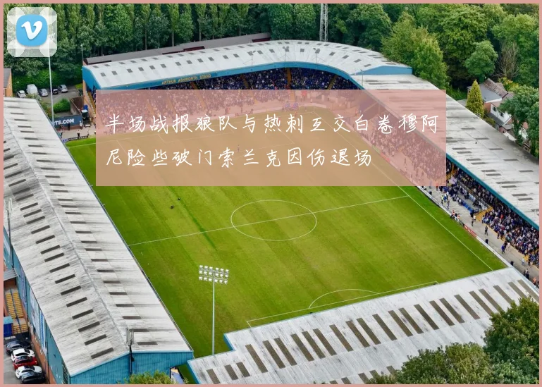 半场战报狼队与热刺互交白卷穆阿尼险些破门索兰克因伤退场
