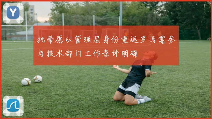 托蒂愿以管理层身份重返罗马需参与技术部门工作条件明确