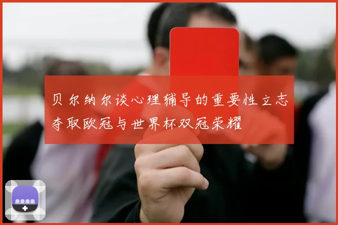 贝尔纳尔谈心理辅导的重要性立志夺取欧冠与世界杯双冠荣耀
